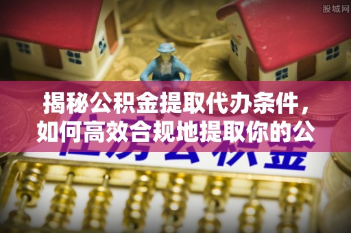 鹿野揭秘公积金提取代办条件，如何高效合规地提取你的公积金