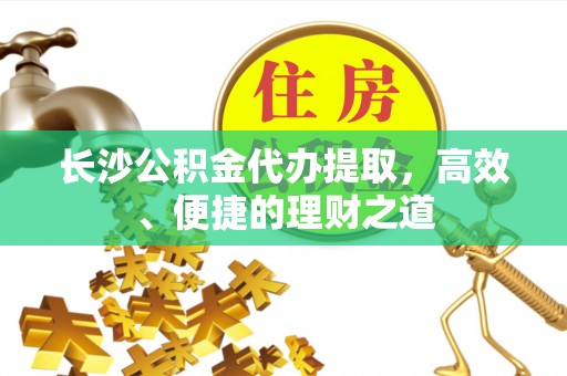 鹿野长沙公积金代办提取，高效、便捷的理财之道