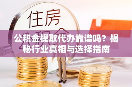 鹿野公积金提取代办靠谱吗？揭秘行业真相与选择指南