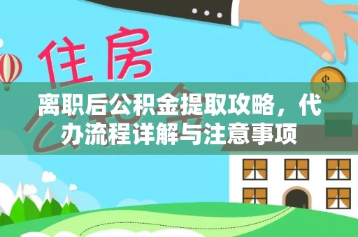 鹿野离职后公积金提取攻略，代办流程详解与注意事项