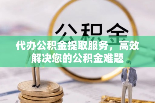 鹿野代办公积金提取服务，高效解决您的公积金难题