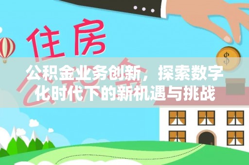 鹿野公积金业务创新，探索数字化时代下的新机遇与挑战
