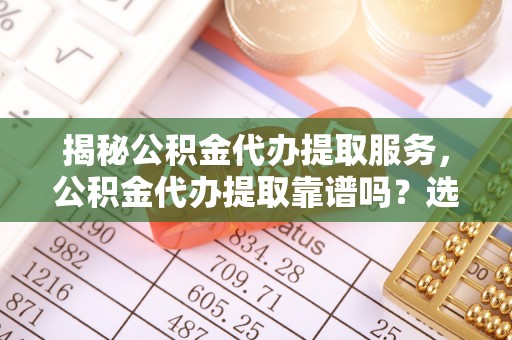 鹿野揭秘公积金代办提取服务，公积金代办提取靠谱吗？选择需谨慎