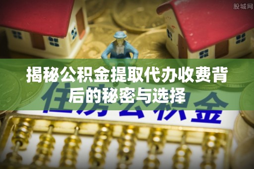 鹿野揭秘公积金提取代办收费背后的秘密与选择