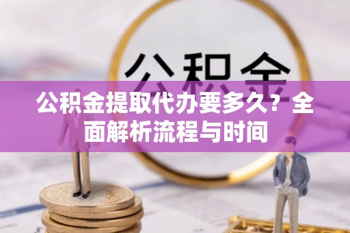 鹿野公积金提取代办要多久？全面解析流程与时间