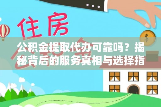 鹿野公积金提取代办可靠吗？揭秘背后的服务真相与选择指南