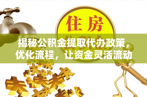 鹿野揭秘公积金提取代办政策，优化流程，让资金灵活流动