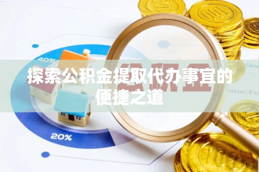鹿野探索公积金提取代办事宜的便捷之道