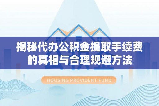鹿野揭秘代办公积金提取手续费的真相与合理规避方法
