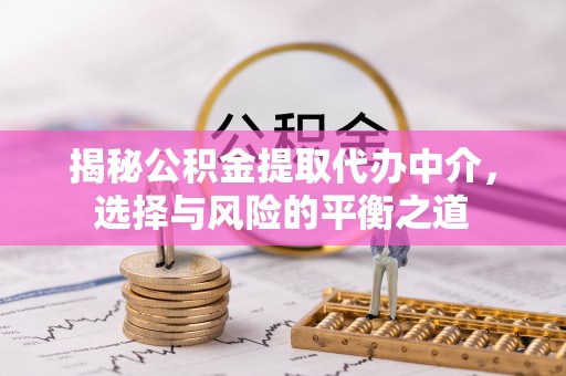 鹿野揭秘公积金提取代办中介，选择与风险的平衡之道