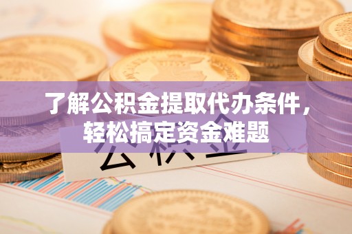 鹿野了解公积金提取代办条件，轻松搞定资金难题