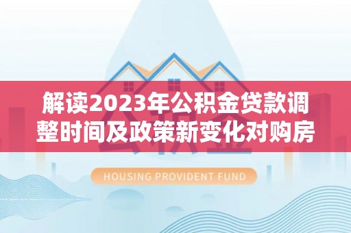 鹿野解读2023年公积金贷款调整时间及政策新变化对购房的影响