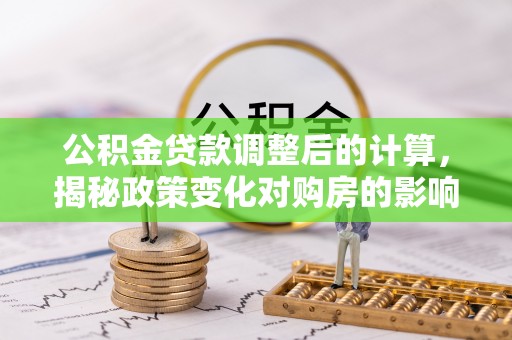 鹿野公积金贷款调整后的计算，揭秘政策变化对购房的影响