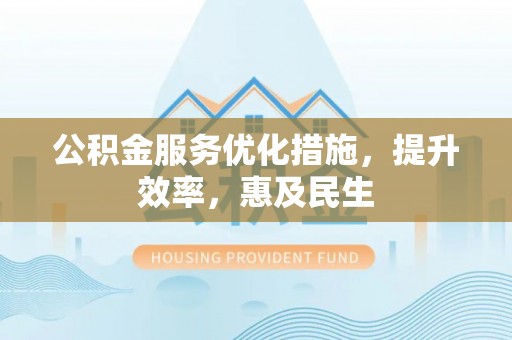 鹿野公积金服务优化措施，提升效率，惠及民生