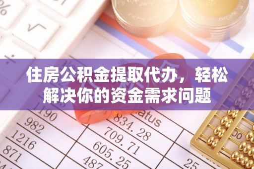 鹿野住房公积金提取代办，轻松解决你的资金需求问题