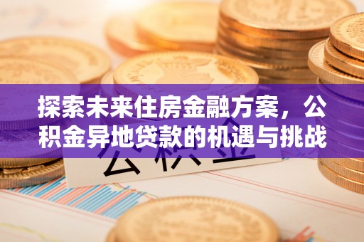 鹿野探索未来住房金融方案，公积金异地贷款的机遇与挑战