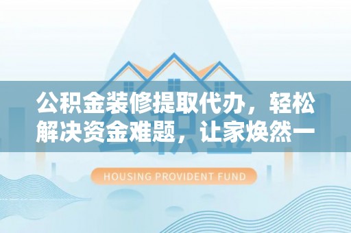 鹿野公积金装修提取代办，轻松解决资金难题，让家焕然一新