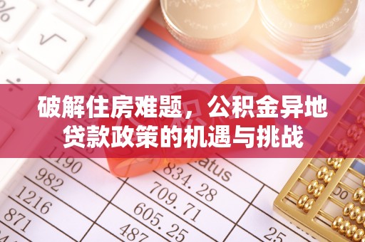 鹿野破解住房难题，公积金异地贷款政策的机遇与挑战