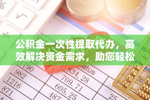 鹿野公积金一次性提取代办，高效解决资金需求，助您轻松应对生活难题