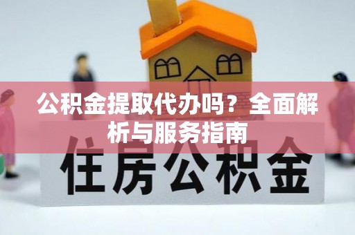鹿野公积金提取代办吗？全面解析与服务指南
