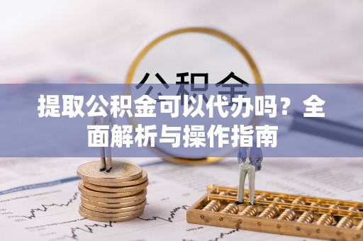 鹿野提取公积金可以代办吗？全面解析与操作指南
