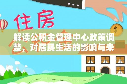 鹿野解读公积金管理中心政策调整，对居民生活的影响与未来展望
