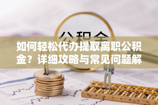 鹿野如何轻松代办提取离职公积金？详细攻略与常见问题解析