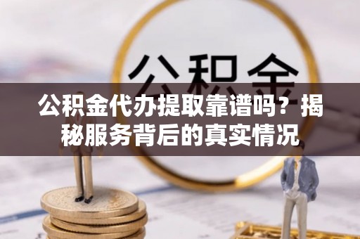 鹿野公积金代办提取靠谱吗？揭秘服务背后的真实情况
