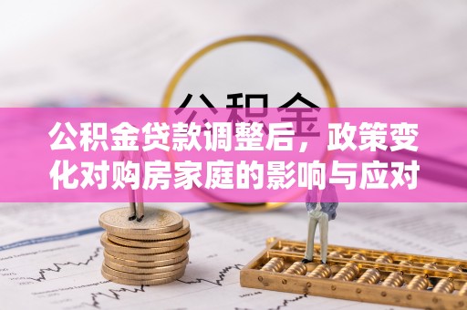 鹿野公积金贷款调整后，政策变化对购房家庭的影响与应对策略