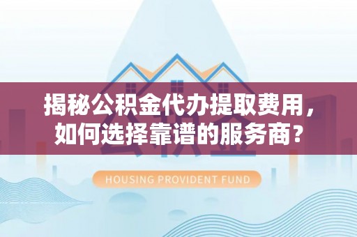 鹿野揭秘公积金代办提取费用，如何选择靠谱的服务商？