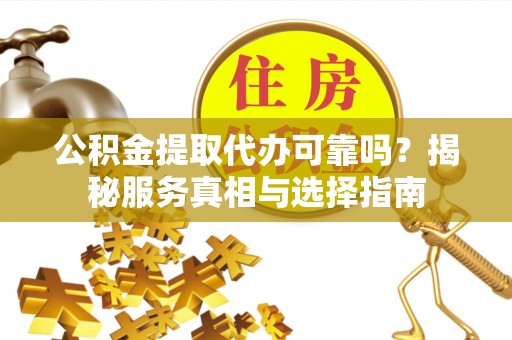 鹿野公积金提取代办可靠吗？揭秘服务真相与选择指南