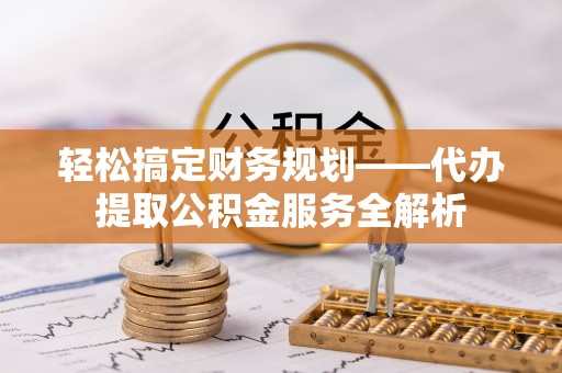 鹿野轻松搞定财务规划——代办提取公积金服务全解析