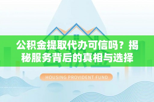 鹿野公积金提取代办可信吗？揭秘服务背后的真相与选择