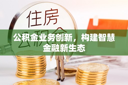 鹿野公积金业务创新，构建智慧金融新生态
