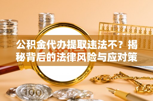 鹿野公积金代办提取违法不？揭秘背后的法律风险与应对策略