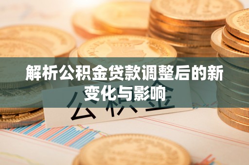 鹿野解析公积金贷款调整后的新变化与影响