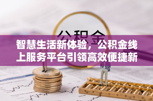 鹿野智慧生活新体验，公积金线上服务平台引领高效便捷新时代