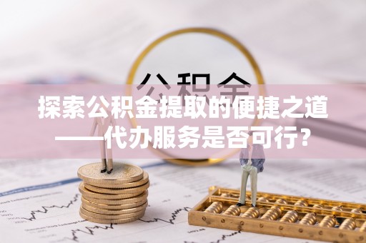 鹿野探索公积金提取的便捷之道——代办服务是否可行？