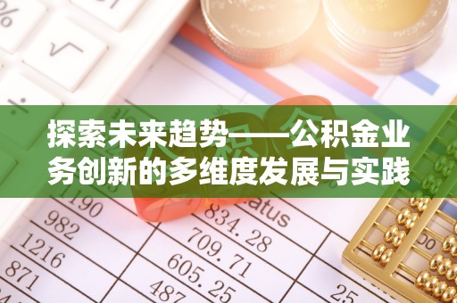 鹿野探索未来趋势——公积金业务创新的多维度发展与实践