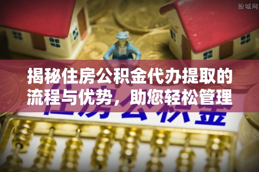 鹿野揭秘住房公积金代办提取的流程与优势，助您轻松管理资金