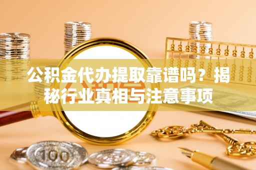 鹿野公积金代办提取靠谱吗？揭秘行业真相与注意事项