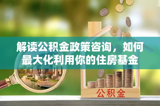 鹿野解读公积金政策咨询，如何最大化利用你的住房基金