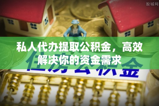 鹿野私人代办提取公积金，高效解决你的资金需求