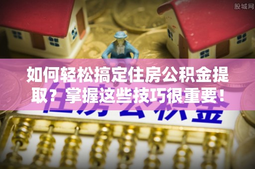 鹿野如何轻松搞定住房公积金提取？掌握这些技巧很重要！