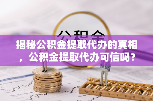 鹿野揭秘公积金提取代办的真相，公积金提取代办可信吗？