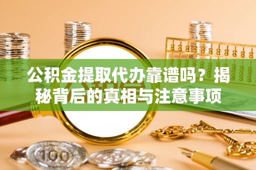 鹿野公积金提取代办靠谱吗？揭秘背后的真相与注意事项