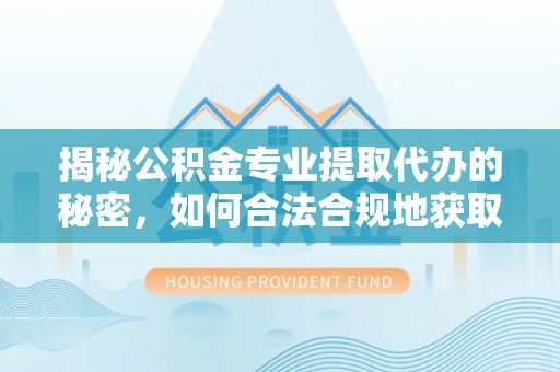 鹿野揭秘公积金专业提取代办的秘密，如何合法合规地获取你的住房基金？