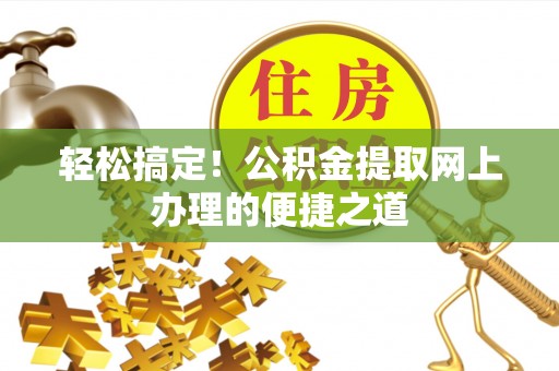 鹿野轻松搞定！公积金提取网上办理的便捷之道