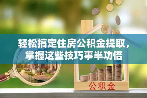 鹿野轻松搞定住房公积金提取，掌握这些技巧事半功倍