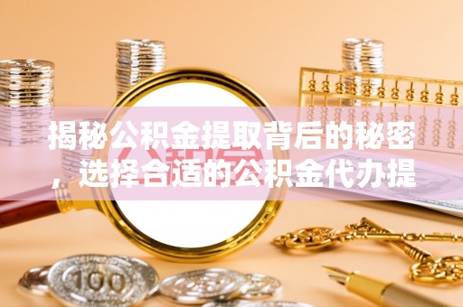 鹿野揭秘公积金提取背后的秘密，选择合适的公积金代办提取公司是关键